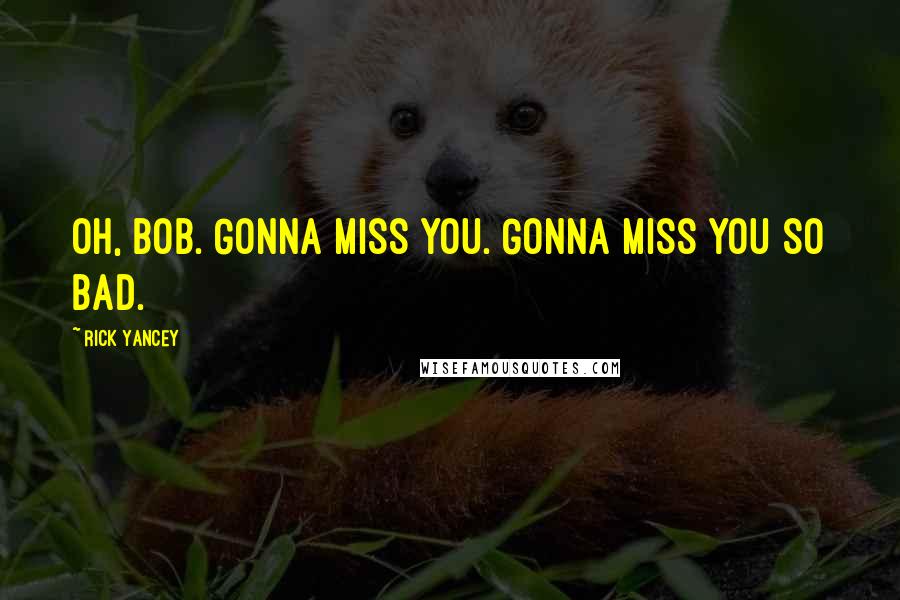 Rick Yancey Quotes: Oh, Bob. Gonna miss you. Gonna miss you so bad.