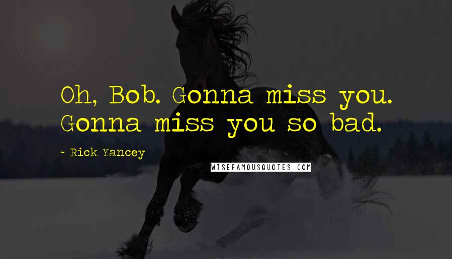 Rick Yancey Quotes: Oh, Bob. Gonna miss you. Gonna miss you so bad.
