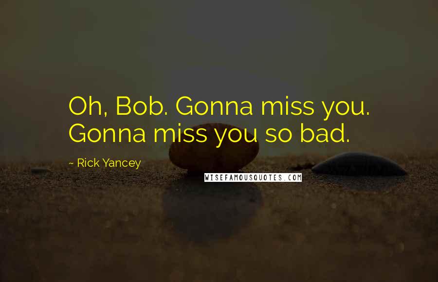 Rick Yancey Quotes: Oh, Bob. Gonna miss you. Gonna miss you so bad.