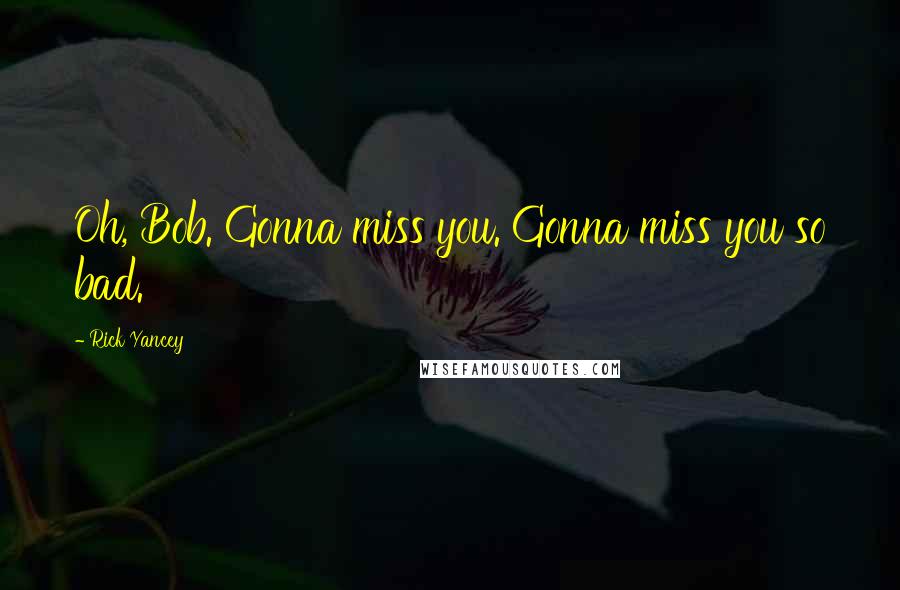 Rick Yancey Quotes: Oh, Bob. Gonna miss you. Gonna miss you so bad.