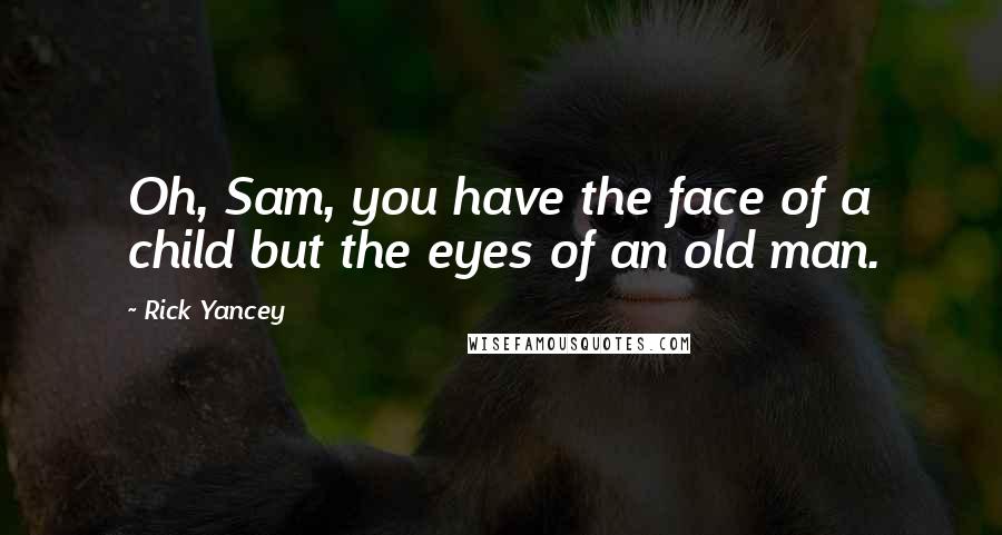 Rick Yancey Quotes: Oh, Sam, you have the face of a child but the eyes of an old man.