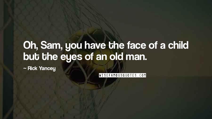 Rick Yancey Quotes: Oh, Sam, you have the face of a child but the eyes of an old man.