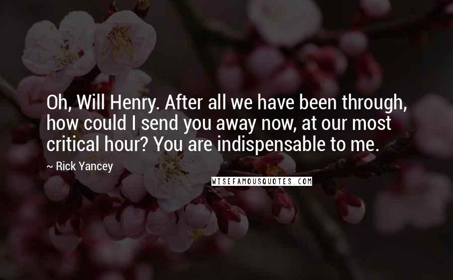 Rick Yancey Quotes: Oh, Will Henry. After all we have been through, how could I send you away now, at our most critical hour? You are indispensable to me.