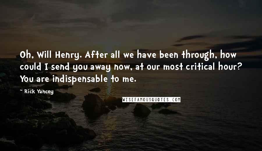 Rick Yancey Quotes: Oh, Will Henry. After all we have been through, how could I send you away now, at our most critical hour? You are indispensable to me.