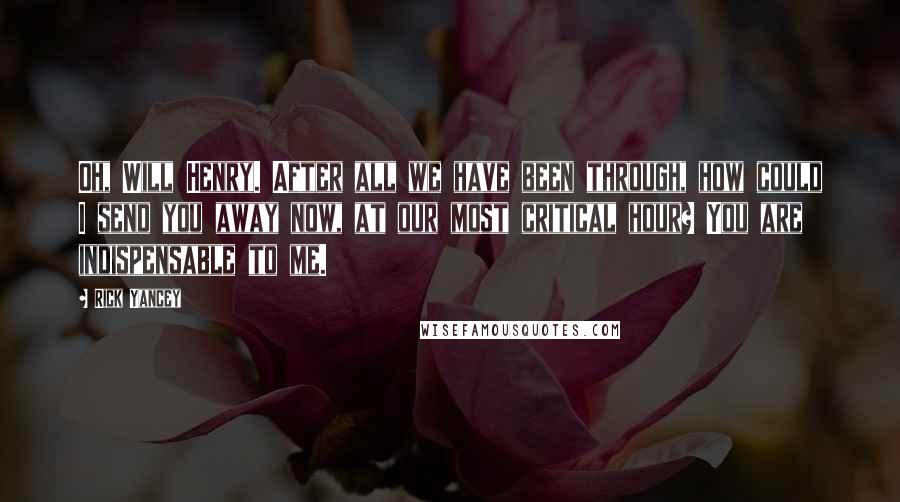 Rick Yancey Quotes: Oh, Will Henry. After all we have been through, how could I send you away now, at our most critical hour? You are indispensable to me.