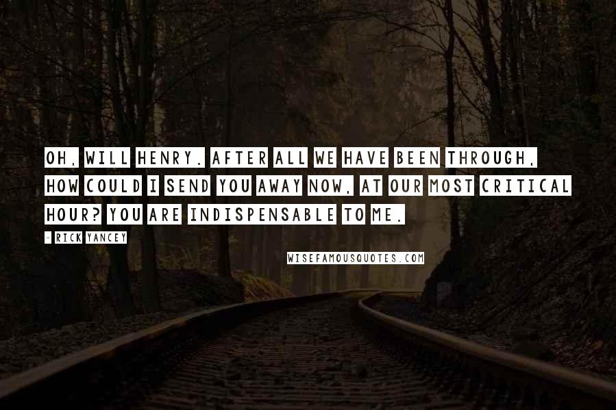 Rick Yancey Quotes: Oh, Will Henry. After all we have been through, how could I send you away now, at our most critical hour? You are indispensable to me.