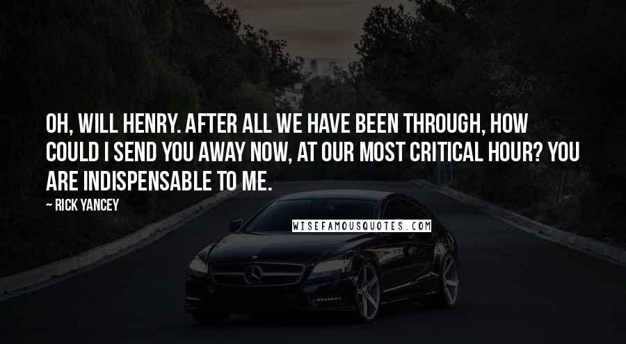 Rick Yancey Quotes: Oh, Will Henry. After all we have been through, how could I send you away now, at our most critical hour? You are indispensable to me.