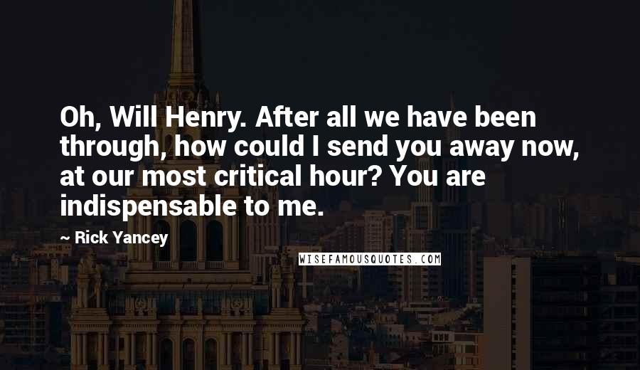 Rick Yancey Quotes: Oh, Will Henry. After all we have been through, how could I send you away now, at our most critical hour? You are indispensable to me.