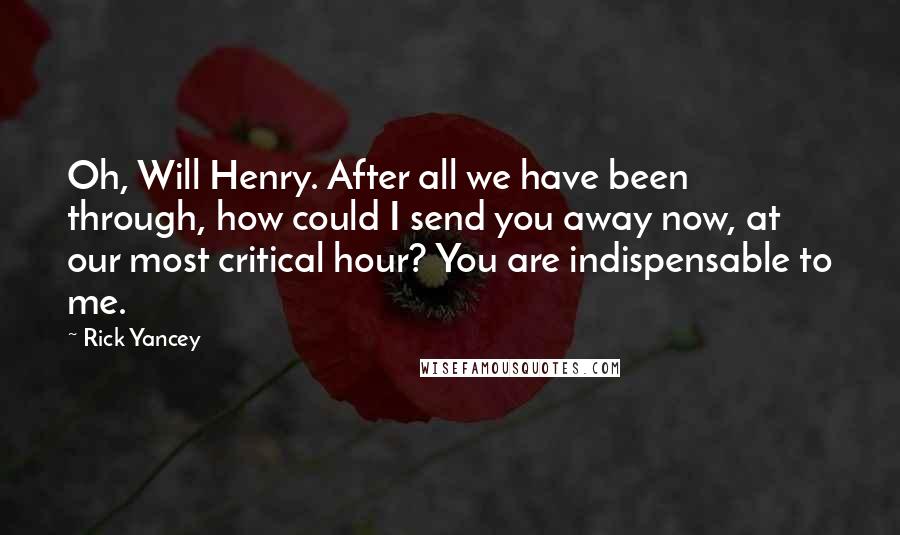 Rick Yancey Quotes: Oh, Will Henry. After all we have been through, how could I send you away now, at our most critical hour? You are indispensable to me.