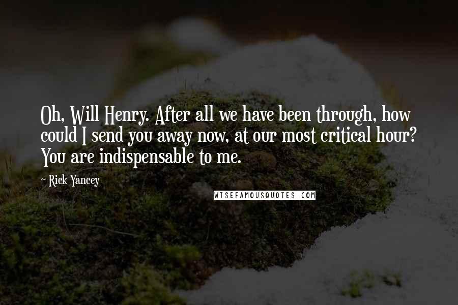 Rick Yancey Quotes: Oh, Will Henry. After all we have been through, how could I send you away now, at our most critical hour? You are indispensable to me.