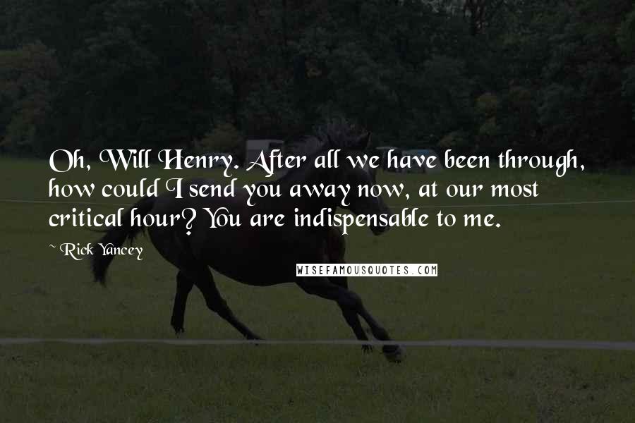 Rick Yancey Quotes: Oh, Will Henry. After all we have been through, how could I send you away now, at our most critical hour? You are indispensable to me.