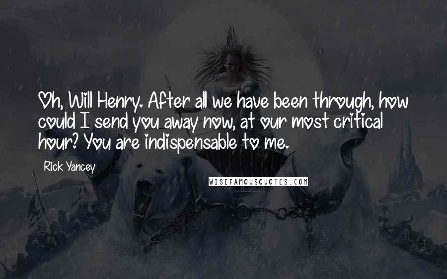 Rick Yancey Quotes: Oh, Will Henry. After all we have been through, how could I send you away now, at our most critical hour? You are indispensable to me.