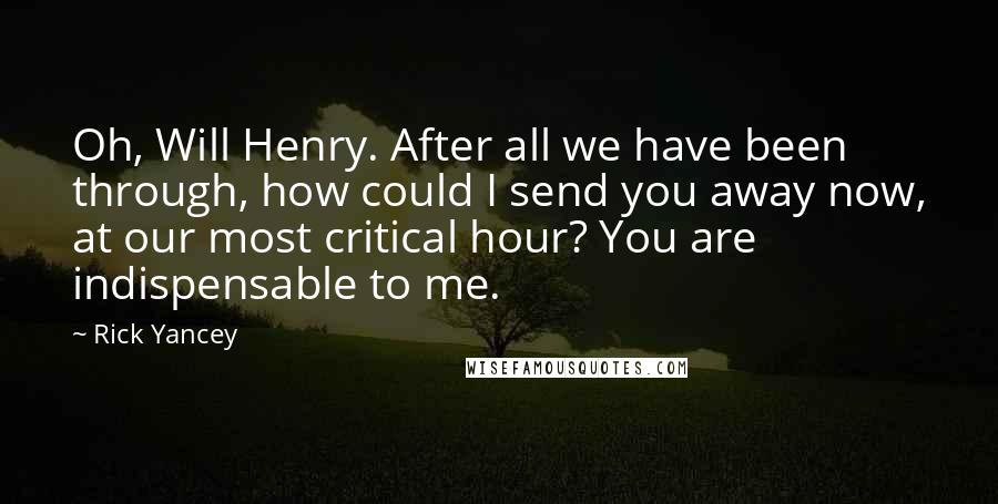 Rick Yancey Quotes: Oh, Will Henry. After all we have been through, how could I send you away now, at our most critical hour? You are indispensable to me.