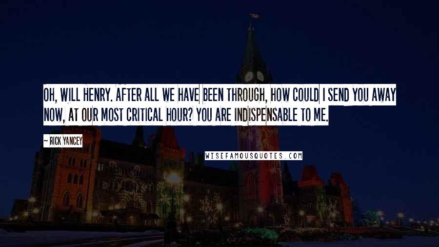 Rick Yancey Quotes: Oh, Will Henry. After all we have been through, how could I send you away now, at our most critical hour? You are indispensable to me.