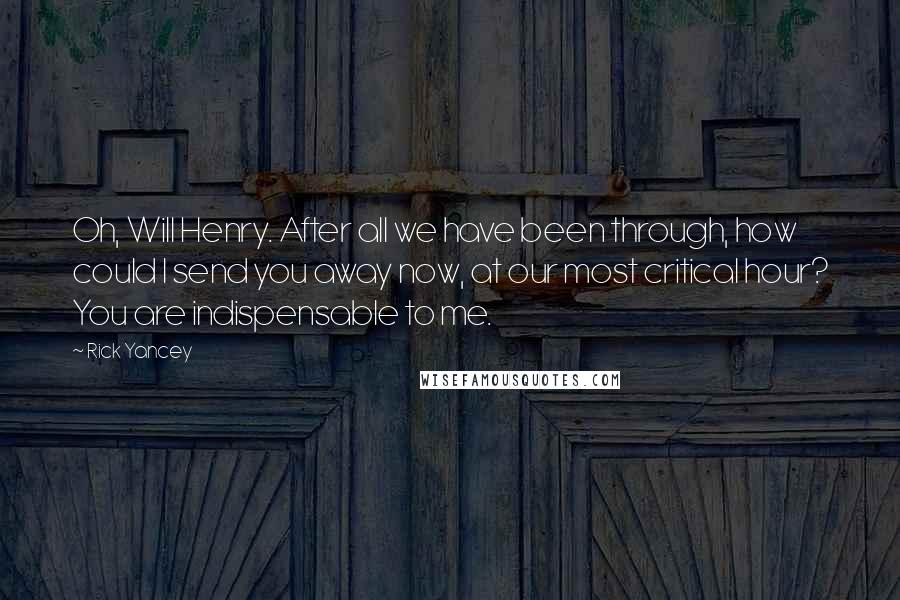 Rick Yancey Quotes: Oh, Will Henry. After all we have been through, how could I send you away now, at our most critical hour? You are indispensable to me.