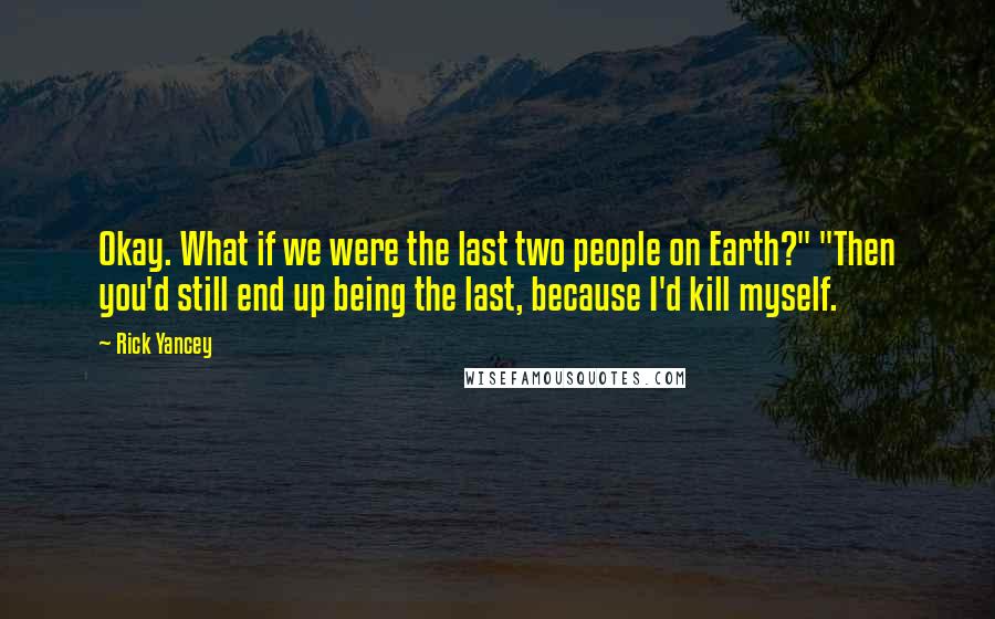 Rick Yancey Quotes: Okay. What if we were the last two people on Earth?" "Then you'd still end up being the last, because I'd kill myself.