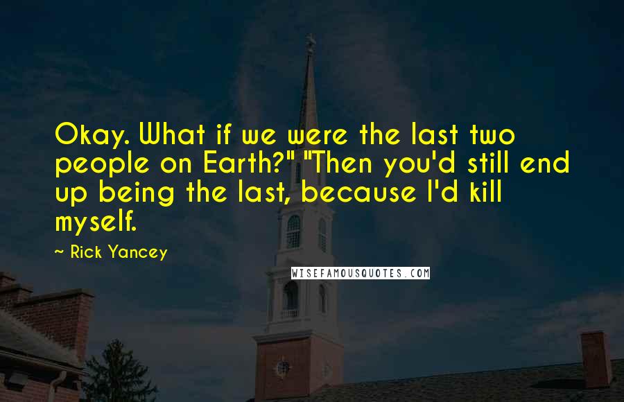 Rick Yancey Quotes: Okay. What if we were the last two people on Earth?" "Then you'd still end up being the last, because I'd kill myself.