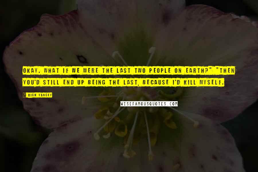 Rick Yancey Quotes: Okay. What if we were the last two people on Earth?" "Then you'd still end up being the last, because I'd kill myself.