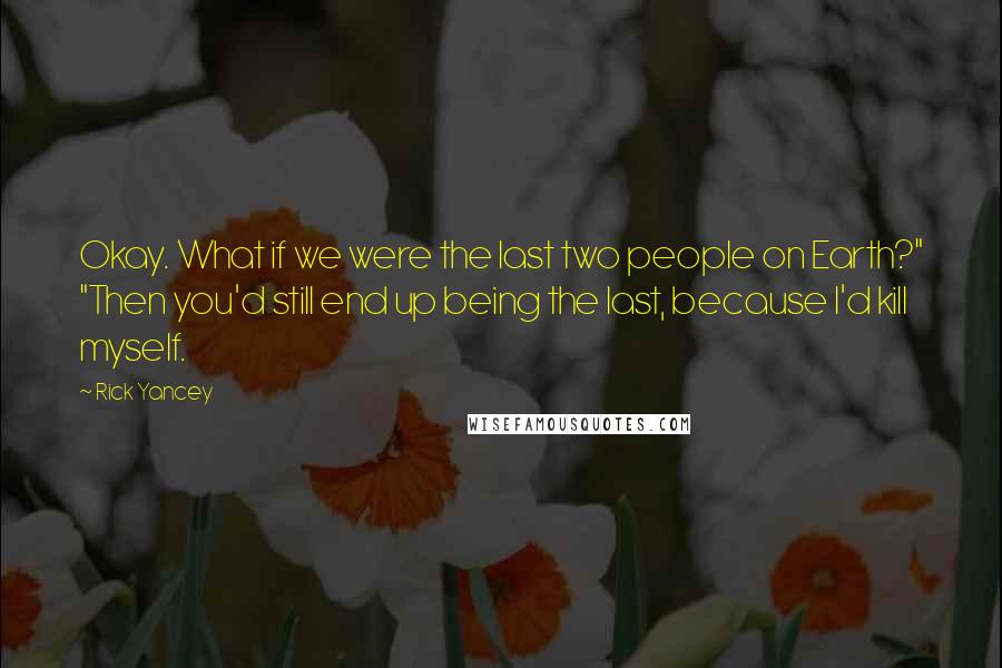 Rick Yancey Quotes: Okay. What if we were the last two people on Earth?" "Then you'd still end up being the last, because I'd kill myself.