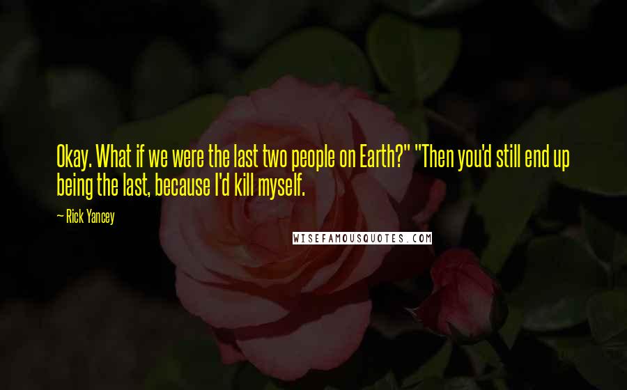 Rick Yancey Quotes: Okay. What if we were the last two people on Earth?" "Then you'd still end up being the last, because I'd kill myself.