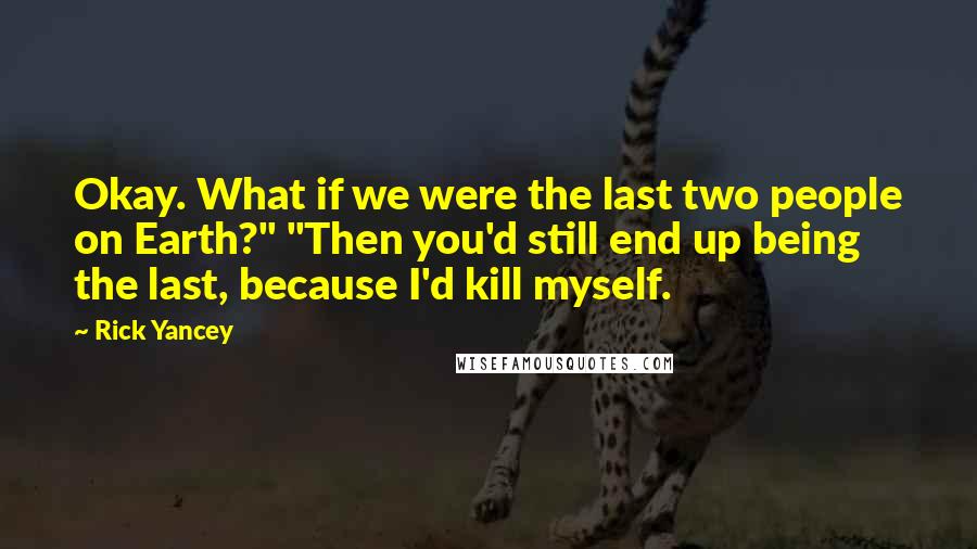 Rick Yancey Quotes: Okay. What if we were the last two people on Earth?" "Then you'd still end up being the last, because I'd kill myself.