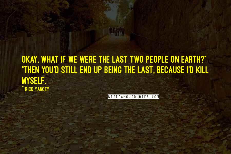Rick Yancey Quotes: Okay. What if we were the last two people on Earth?" "Then you'd still end up being the last, because I'd kill myself.