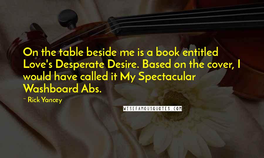 Rick Yancey Quotes: On the table beside me is a book entitled Love's Desperate Desire. Based on the cover, I would have called it My Spectacular Washboard Abs.