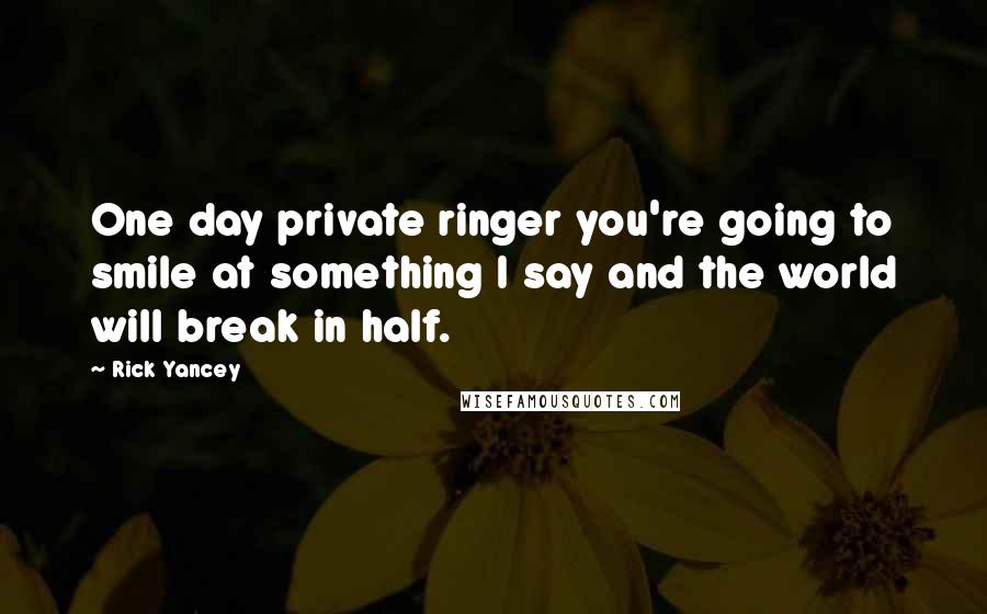 Rick Yancey Quotes: One day private ringer you're going to smile at something I say and the world will break in half.