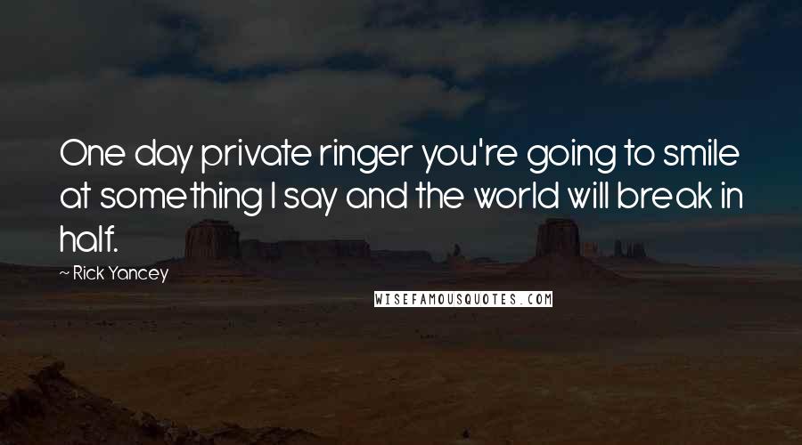 Rick Yancey Quotes: One day private ringer you're going to smile at something I say and the world will break in half.