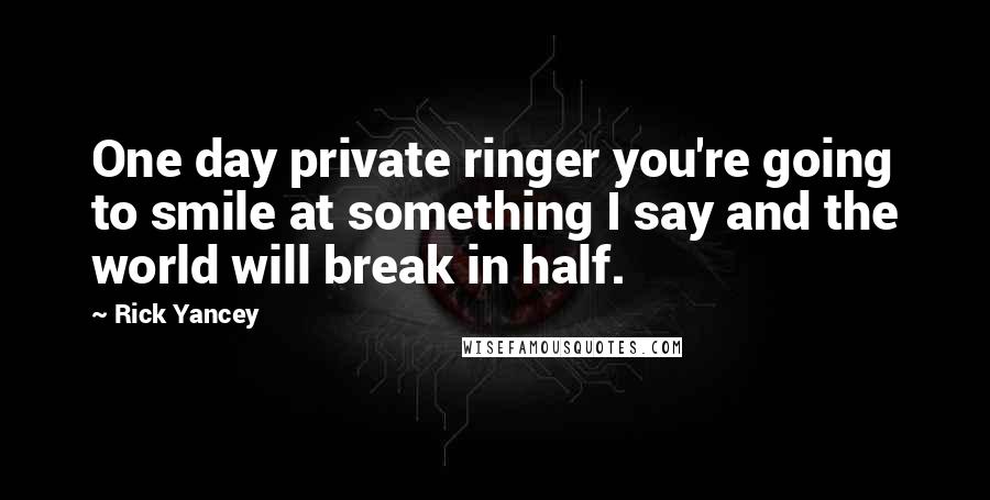 Rick Yancey Quotes: One day private ringer you're going to smile at something I say and the world will break in half.