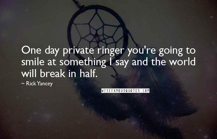 Rick Yancey Quotes: One day private ringer you're going to smile at something I say and the world will break in half.