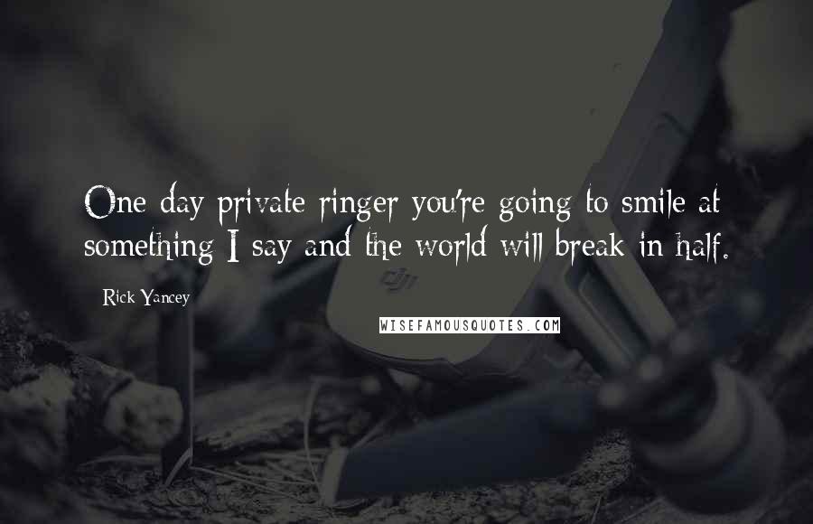 Rick Yancey Quotes: One day private ringer you're going to smile at something I say and the world will break in half.