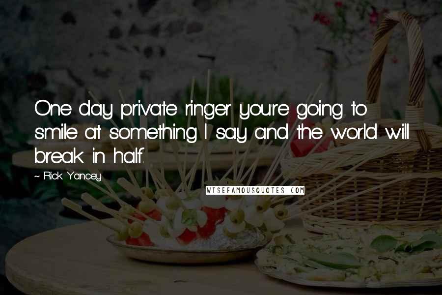 Rick Yancey Quotes: One day private ringer you're going to smile at something I say and the world will break in half.