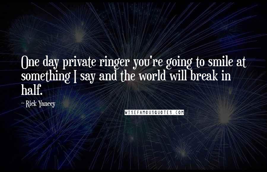 Rick Yancey Quotes: One day private ringer you're going to smile at something I say and the world will break in half.