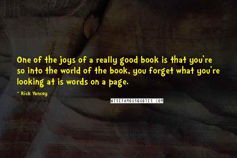 Rick Yancey Quotes: One of the joys of a really good book is that you're so into the world of the book, you forget what you're looking at is words on a page.