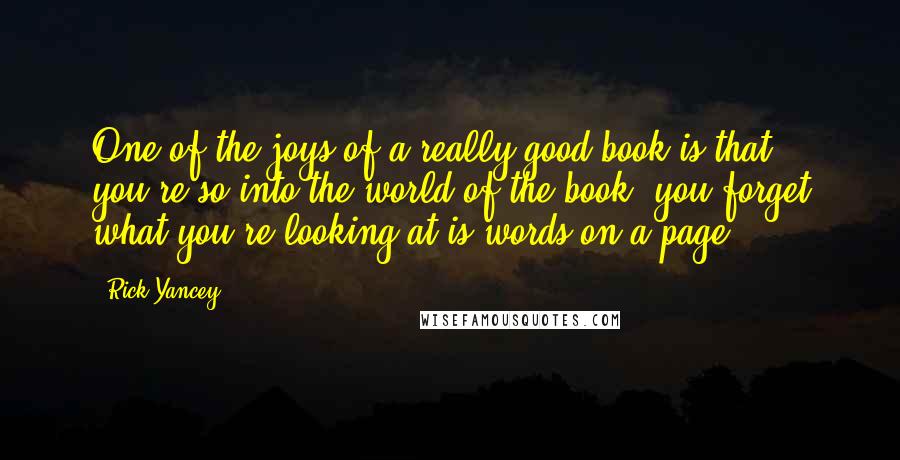 Rick Yancey Quotes: One of the joys of a really good book is that you're so into the world of the book, you forget what you're looking at is words on a page.