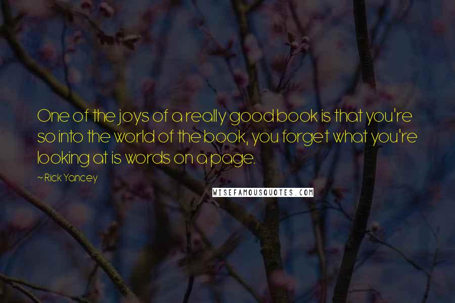 Rick Yancey Quotes: One of the joys of a really good book is that you're so into the world of the book, you forget what you're looking at is words on a page.