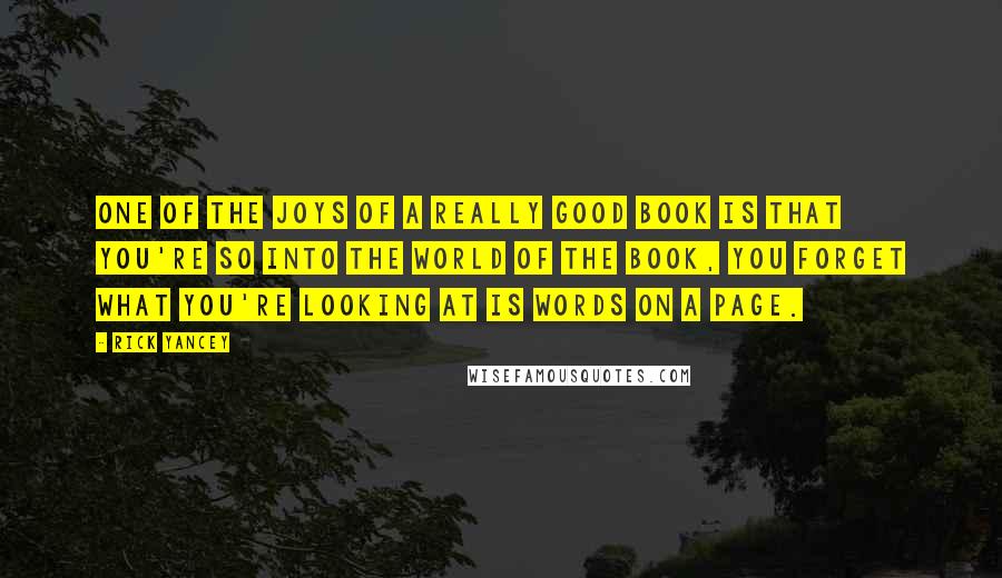 Rick Yancey Quotes: One of the joys of a really good book is that you're so into the world of the book, you forget what you're looking at is words on a page.