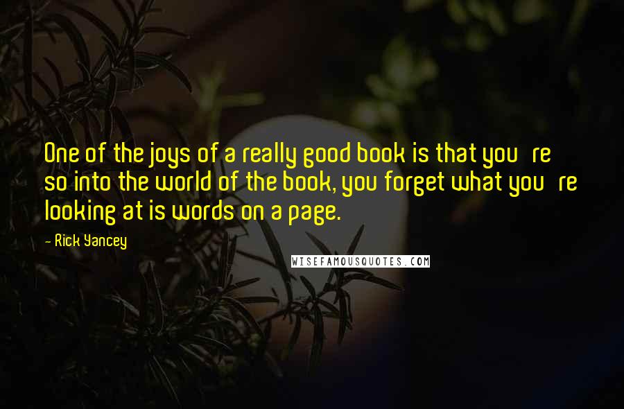 Rick Yancey Quotes: One of the joys of a really good book is that you're so into the world of the book, you forget what you're looking at is words on a page.