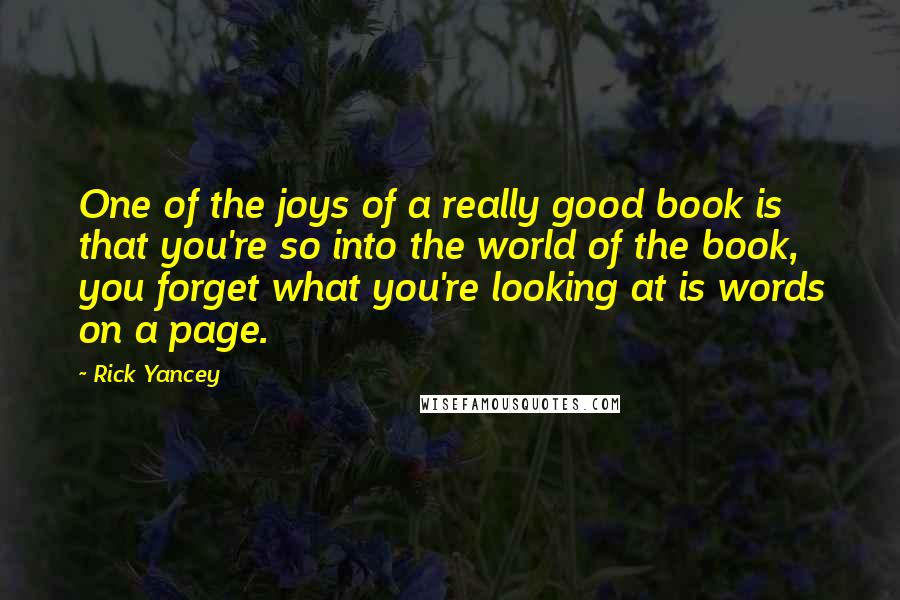 Rick Yancey Quotes: One of the joys of a really good book is that you're so into the world of the book, you forget what you're looking at is words on a page.