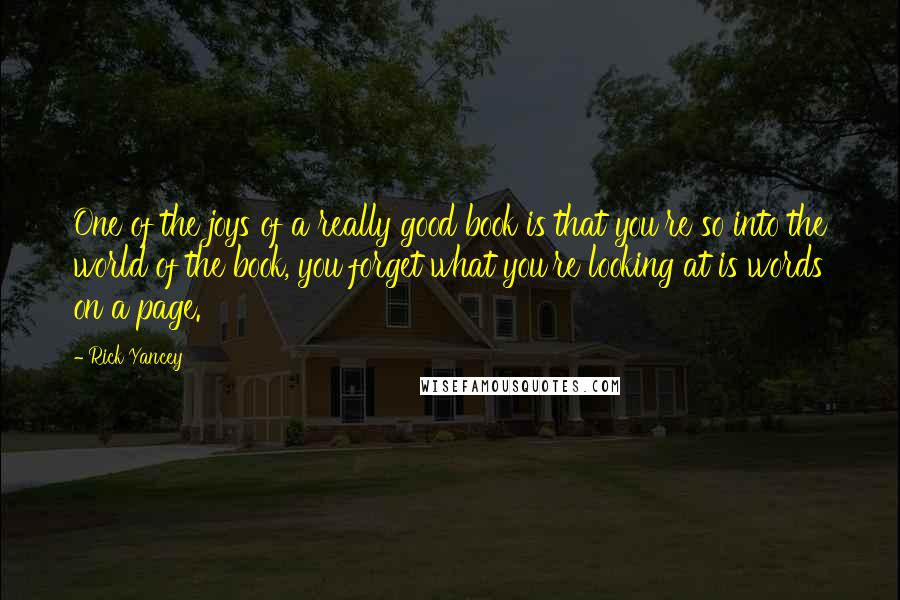 Rick Yancey Quotes: One of the joys of a really good book is that you're so into the world of the book, you forget what you're looking at is words on a page.