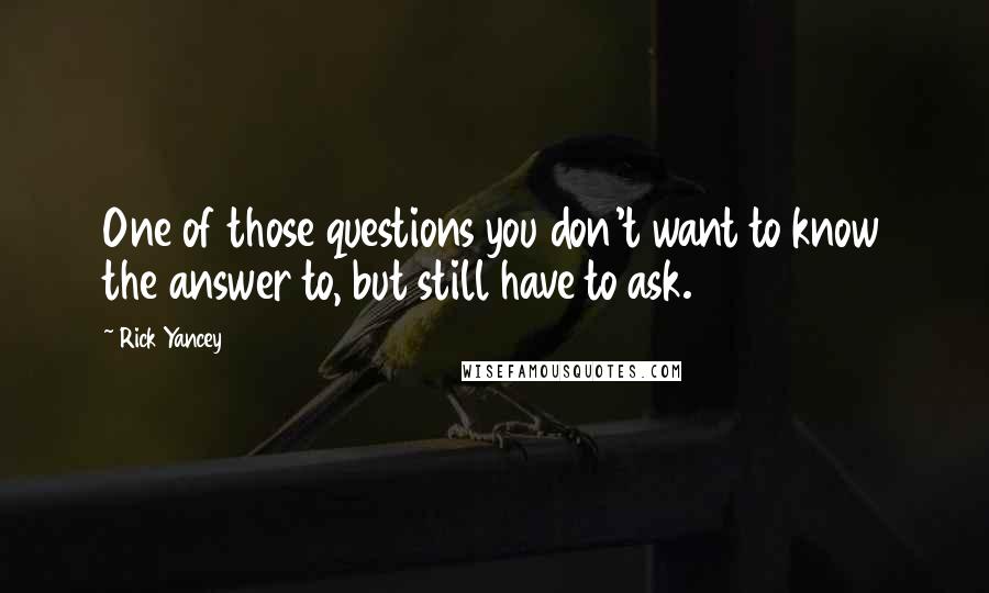 Rick Yancey Quotes: One of those questions you don't want to know the answer to, but still have to ask.