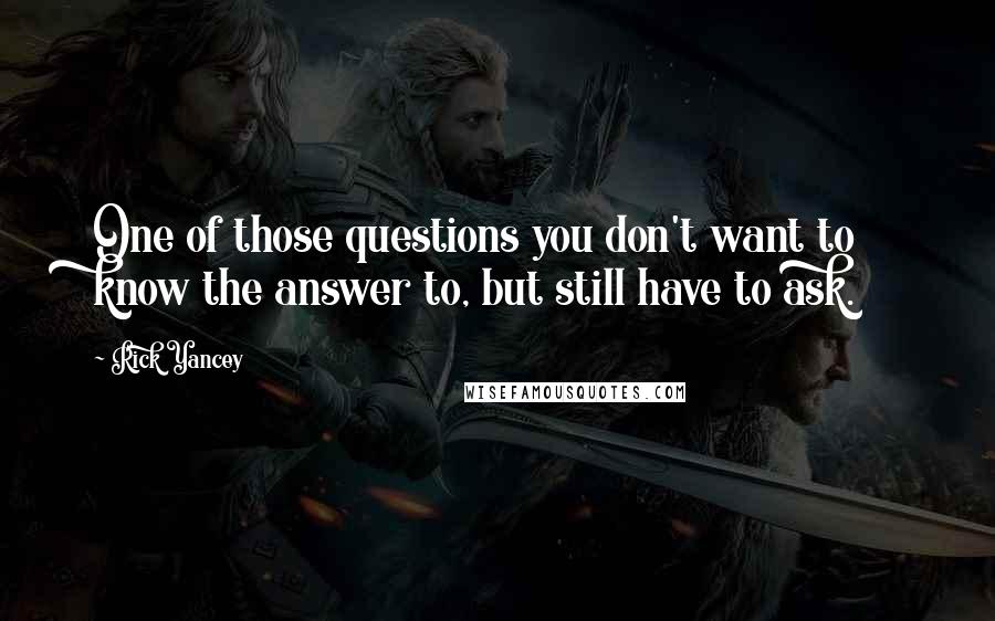 Rick Yancey Quotes: One of those questions you don't want to know the answer to, but still have to ask.