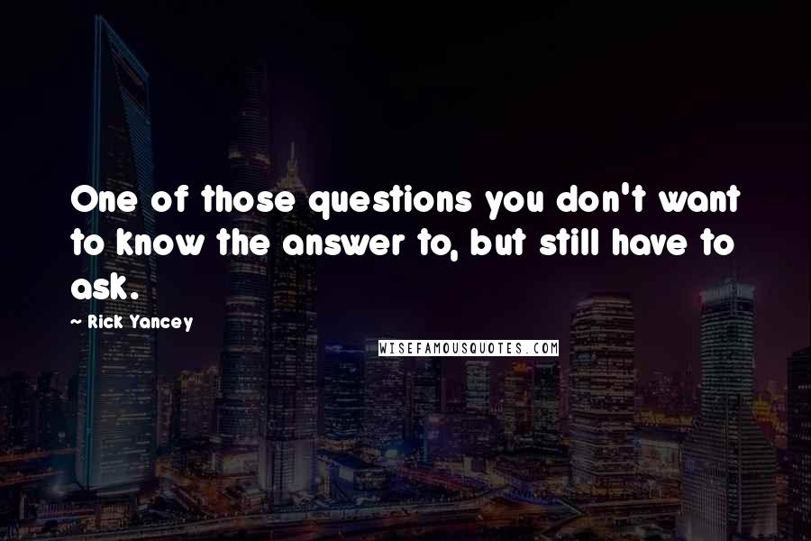 Rick Yancey Quotes: One of those questions you don't want to know the answer to, but still have to ask.