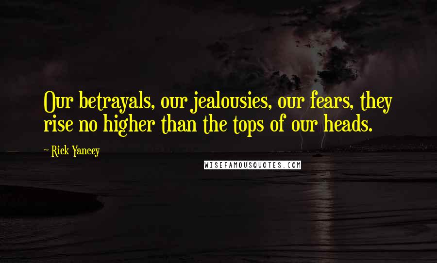 Rick Yancey Quotes: Our betrayals, our jealousies, our fears, they rise no higher than the tops of our heads.