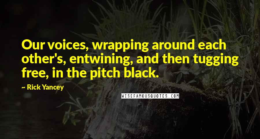 Rick Yancey Quotes: Our voices, wrapping around each other's, entwining, and then tugging free, in the pitch black.