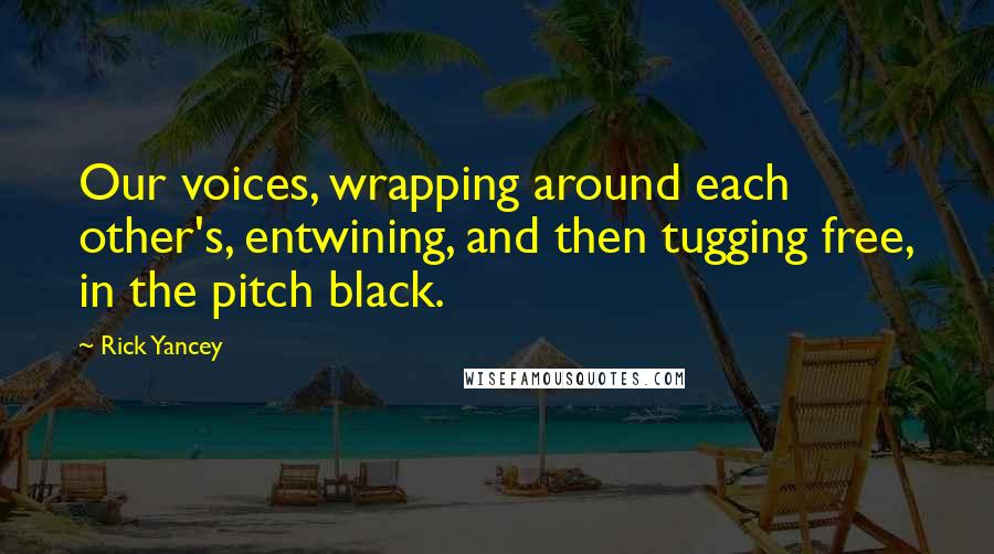 Rick Yancey Quotes: Our voices, wrapping around each other's, entwining, and then tugging free, in the pitch black.
