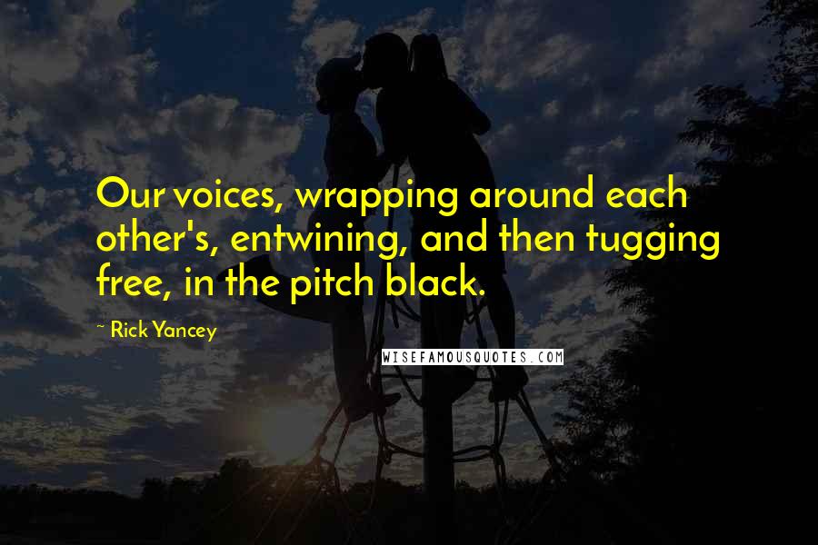 Rick Yancey Quotes: Our voices, wrapping around each other's, entwining, and then tugging free, in the pitch black.