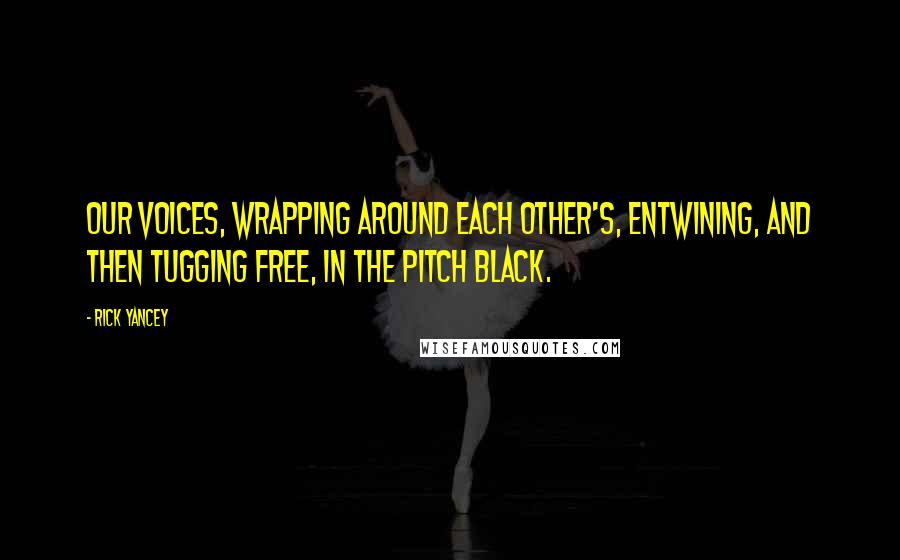 Rick Yancey Quotes: Our voices, wrapping around each other's, entwining, and then tugging free, in the pitch black.