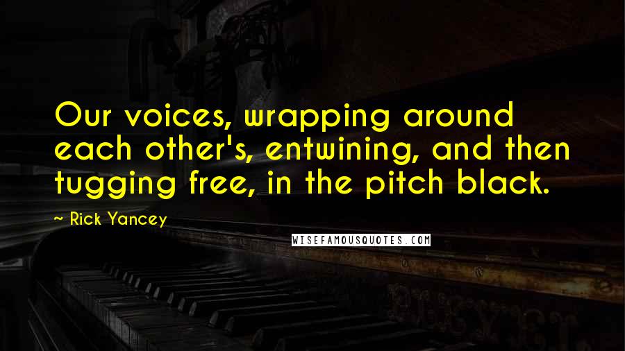 Rick Yancey Quotes: Our voices, wrapping around each other's, entwining, and then tugging free, in the pitch black.